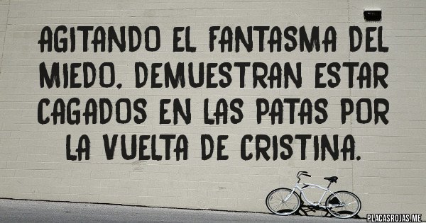 Placas Rojas - Agitando el fantasma del miedo, demuestran estar cagados en las patas por la vuelta de CRISTINA.