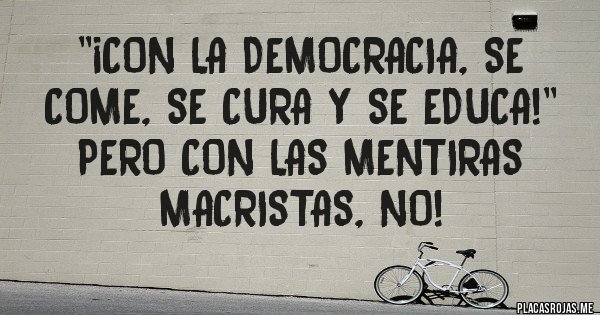 Placas Rojas - ''¡Con la Democracia, se come, se cura y se educa!'' Pero con las mentiras macristas, NO!