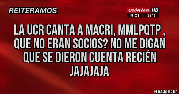 Placas Rojas - La UCR canta a Macri, mmlpqtp , que no eran socios? No me digan que se dieron cuenta recién jajajaja