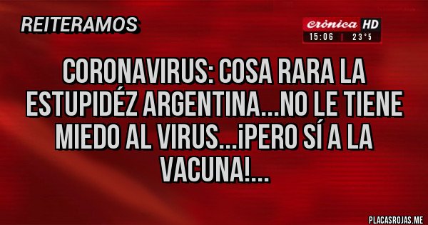 Placas Rojas - CORONAVIRUS: COSA RARA LA ESTUPIDÉZ ARGENTINA...NO LE TIENE MIEDO AL VIRUS...¡PERO SÍ A LA VACUNA!...