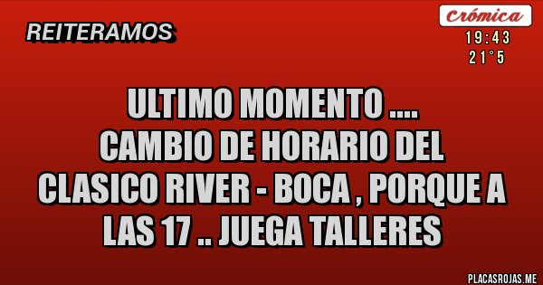 Placas Rojas - ULTIMO MOMENTO .... CAMBIO DE HORARIO DEL CLASICO RIVER - BOCA , PORQUE A LAS 17 .. JUEGA TALLERES Placas Rojas - ULTIMO MOMENTO .... CAMBIO DE HORARIO DEL CLASICO RIVER - BOCA , PORQUE A LAS 17 .. JUEGA TALLERES