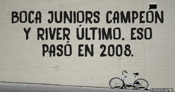 Placas Rojas - BOCA JUNIORS CAMPEÓN 
y River último, eso pasó en 2008. 