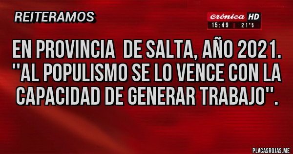 Placas Rojas - En provincia  de salta, año 2021.
''Al populismo se lo vence con la capacidad de generar trabajo''.