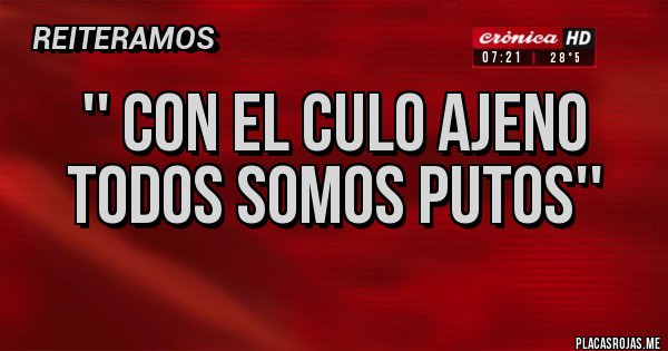 Placas Rojas - '' CON EL CULO AJENO
TODOS SOMOS PUTOS''
Placas Rojas - '' CON EL CULO AJENO
TODOS SOMOS PUTOS''