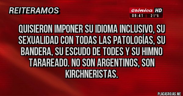 Placas Rojas - Quisieron imponer su idioma inclusivo, su sexualidad con todas las patologías, su bandera, su escudo de TODES y su himno tarareado. No son argentinos, son kirchneristas.