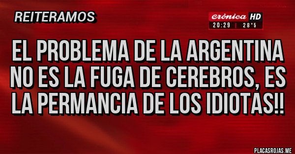 Placas Rojas - EL PROBLEMA DE LA ARGENTINA NO ES LA FUGA DE CEREBROS, ES LA PERMANCIA DE LOS IDIOTAS!!
