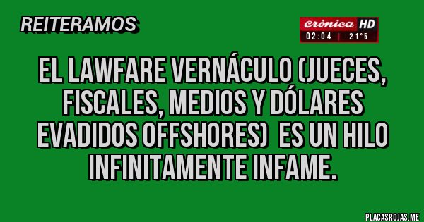 Placas Rojas - El lawfare vernáculo (jueces, fiscales, medios y dólares evadidos offshores)  es un hilo infinitamente infame.