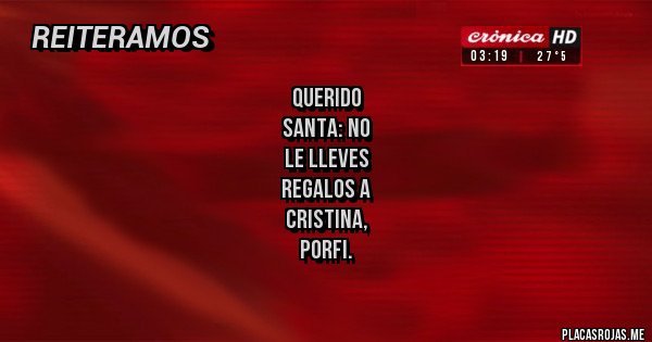 Placas Rojas - Querido 
Santa: NO 
LE LLEVES
 REGALOS A 
CRISTINA,
 PORFI.
