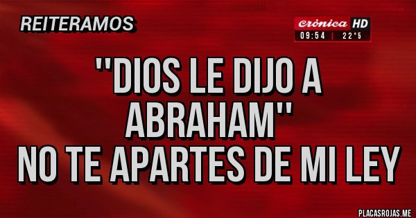 Placas Rojas - ''DIOS le dijo a ABRAHAM''
NO TE APARTES de MI LEY