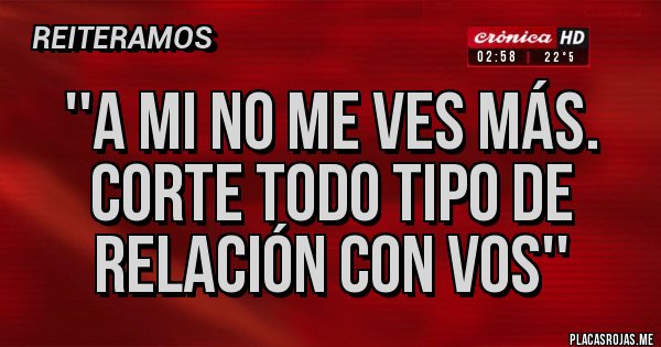 Placas Rojas - ''A MI NO ME VES MÁS. CORTE TODO TIPO DE RELACIÓN CON VOS''