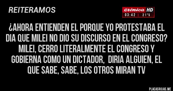 Placas Rojas - ¿ahora entienden el porque yo protestaba el dia que milei no dio su discurso en el congreso? milei, cerro literalmente el congreso y gobierna como un dictador,  diria alguien, el que sabe, sabe, los otros miran tv