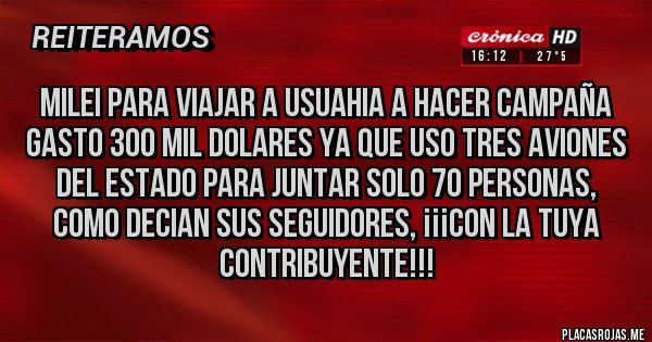 Placas Rojas - MILEI PARA VIAJAR A USUAHIA A HACER CAMPAÑA GASTO 300 MIL DOLARES YA QUE USO TRES AVIONES DEL ESTADO PARA JUNTAR SOLO 70 PERSONAS, COMO DECIAN SUS SEGUIDORES, ¡¡¡CON LA TUYA CONTRIBUYENTE!!!