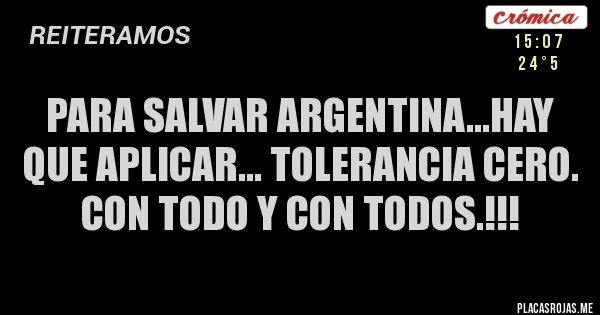 Placas Rojas - PARA SALVAR ARGENTINA...HAY QUE APLICAR... TOLERANCIA CERO.
CON TODO Y CON TODOS.!!!