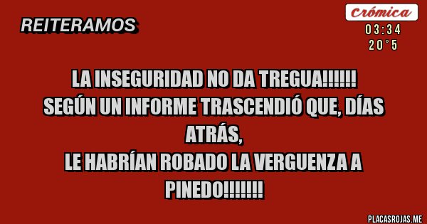 Placas Rojas - La inseguridad no da tregua!!!!!!
Según un informe trascendió que, días atrás,
 LE HABRÍAN ROBADO LA VERGUENZA A PINEDO!!!!!!! 