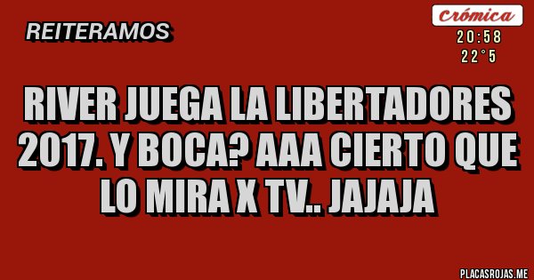 Placas Rojas - RIVER JUEGA LA LIBERTADORES 2017. Y BOCA? AAA CIERTO QUE LO MIRA X TV.. JAJAJA Placas Rojas - RIVER JUEGA LA LIBERTADORES 2017. Y BOCA? AAA CIERTO QUE LO MIRA X TV.. JAJAJA