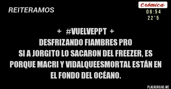 Placas Rojas - +   #VuelvePPT  +
DESFRIZANDO FIAMBRES PRO
Si a Jorgito lo sacaron del freezer, es porque Macri y VidalQueEsMortal están en el fondo del océano. 
