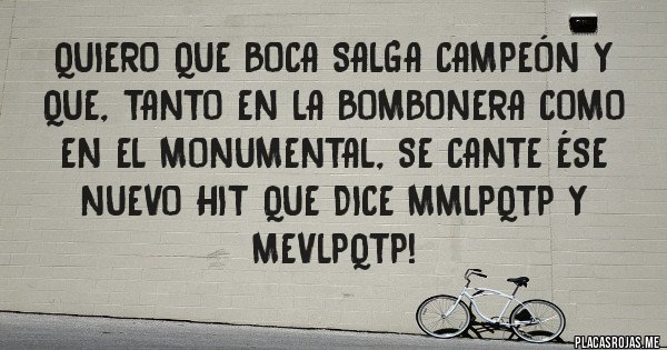 Placas Rojas - Quiero que Boca salga campeón y que, tanto en LA BOMBONERA como en el Monumental, se cante ése nuevo hit que dice MMLPQTP Y MEVLPQTP!