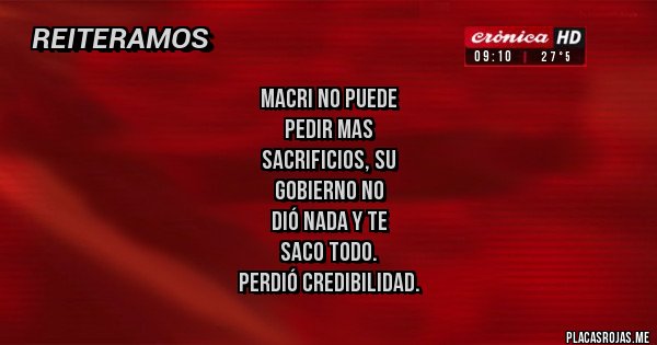 Placas Rojas - MACRI NO PUEDE 
PEDIR MAS 
SACRIFICIOS, SU
 GOBIERNO NO  
DIÓ NADA Y TE 
SACO TODO.   
PERDIÓ CREDIBILIDAD.