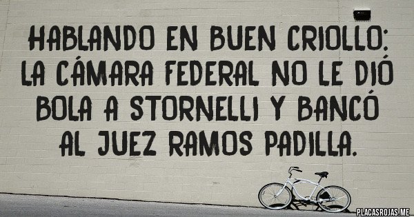 Placas Rojas - Hablando en buen criollo: la Cámara Federal no le dió bola a Stornelli y bancó al Juez RAMOS PADILLA. 
