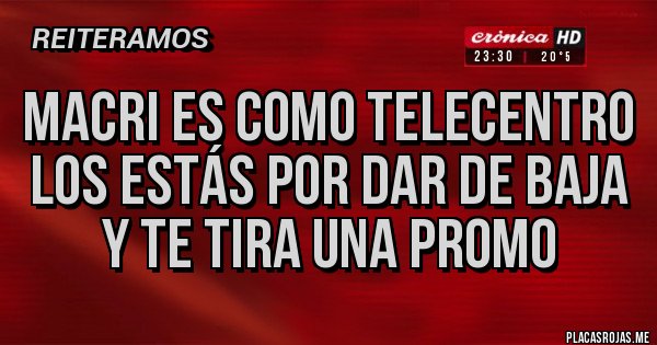 Placas Rojas - Macri es como telecentro los estás por dar de baja y te tira una promo