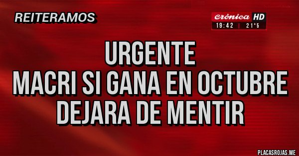 Placas Rojas - URGENTE
MACRI SI GANA EN OCTUBRE DEJARA DE MENTIR