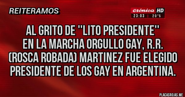 Placas Rojas - AL GRITO DE ''LITO PRESIDENTE'' 
EN LA MARCHA ORGULLO GAY, R.R. (ROSCA ROBADA) MARTINEZ FUE ELEGIDO PRESIDENTE DE LOS GAY EN ARGENTINA. 