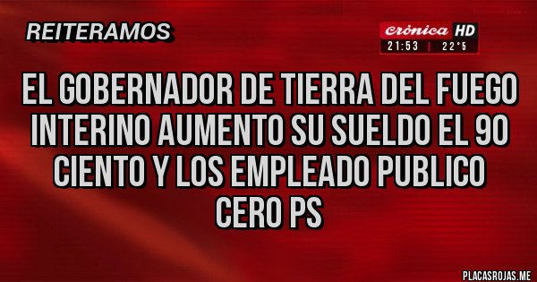 Placas Rojas - EL GOBERNADOR DE TIERRA DEL FUEGO INTERINO AUMENTO SU SUELDO EL 90 CIENTO Y LOS EMPLEADO PUBLICO CERO PS 