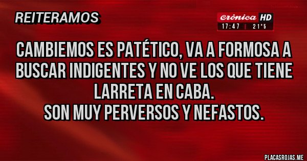 Placas Rojas - CAMBIEMOS es patético, va a Formosa a buscar indigentes y no ve los que tiene
Larreta en CABA.
SON MUY PERVERSOS Y NEFASTOS.