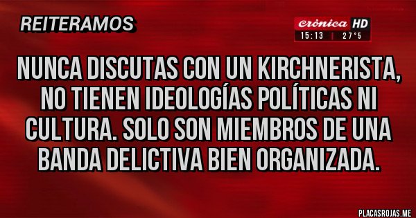 Placas Rojas - Nunca discutas con un Kirchnerista, no tienen ideologías políticas ni cultura. Solo son miembros de una banda delictiva bien organizada. 