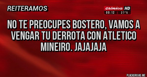 Placas Rojas - No te preocupes Bostero, vamos a vengar tu derrota con Atletico Mineiro. Jajajaja

