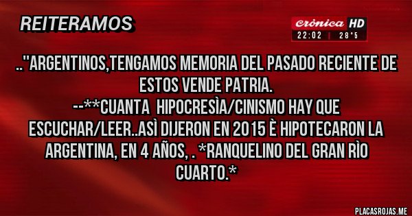 Placas Rojas - ..''ARGENTINOS,TENGAMOS MEMORIA DEL PASADO RECIENTE DE ESTOS VENDE PATRIA.
--**CUANTA HIPOCRESÌA/CINISMO HAY QUE ESCUCHAR/LEER..ASÌ DIJERON EN 2015 è HIPOTECARON LA ARGENTINA, EN 4 AÑOS, . *RANQUELINO DEL GRAN RÌO CUARTO.* Placas Rojas - ..''ARGENTINOS,TENGAMOS MEMORIA DEL PASADO RECIENTE DE ESTOS VENDE PATRIA.
--**CUANTA HIPOCRESÌA/CINISMO HAY QUE ESCUCHAR/LEER..ASÌ DIJERON EN 2015 è HIPOTECARON LA ARGENTINA, EN 4 AÑOS, . *RANQUELINO DEL GRAN RÌO CUARTO.*
