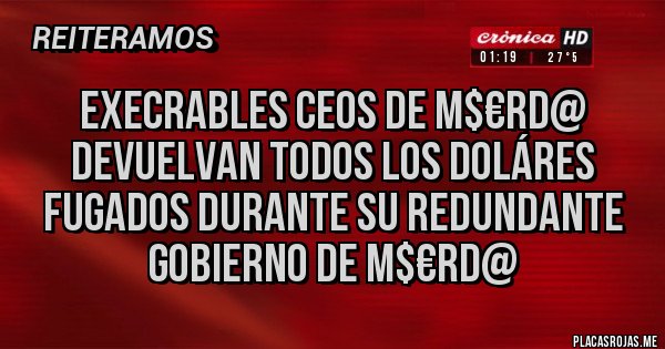 Placas Rojas - EXECRABLES CEOS DE M$€RD@ DEVUELVAN TODOS LOS DOLÁRES FUGADOS DURANTE SU REDUNDANTE GOBIERNO DE M$€RD@