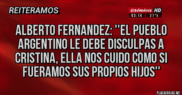 Placas Rojas - Alberto Fernandez: ''El pueblo argentino le debe disculpas a  
 Cristina, ella nos cuido como si fueramos sus propios hijos''