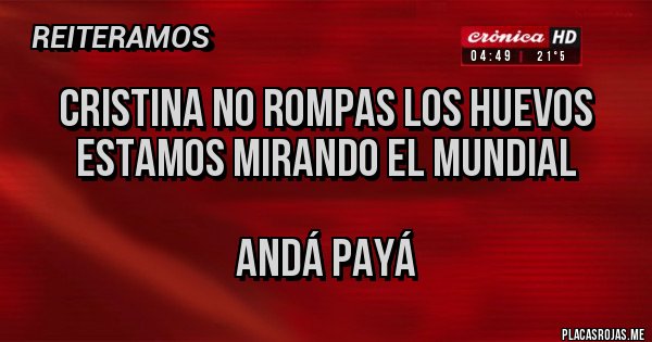 Placas Rojas - CRISTINA NO ROMPAS LOS HUEVOS ESTAMOS MIRANDO EL MUNDIAL

ANDÁ PAYÁ