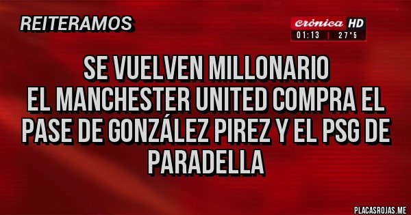 Placas Rojas - Se vuelven millonario
El Manchester united compra el pase de González Pirez y el PSG de paradella Placas Rojas - Se vuelven millonario
El Manchester united compra el pase de González Pirez y el PSG de paradella