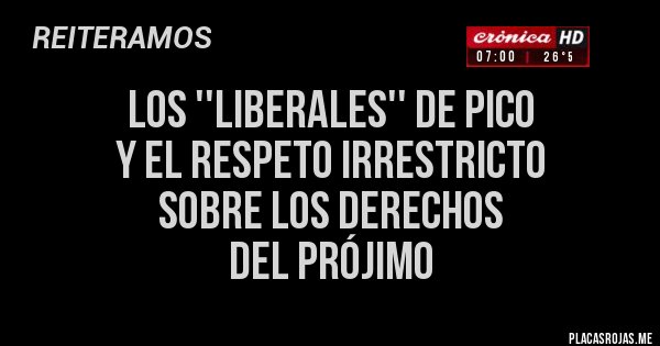 Placas Rojas - LOS ''LIBERALES'' de pico 
Y el respeto irrestricto 
sobre los derechos 
DEL PRÓJIMO