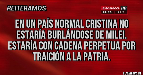 Placas Rojas - En un país normal Cristina no estaría burlándose de Milei. Estaría con cadena perpetua por traición a la patria. Placas Rojas - En un país normal Cristina no estaría burlándose de Milei. Estaría con cadena perpetua por traición a la patria.