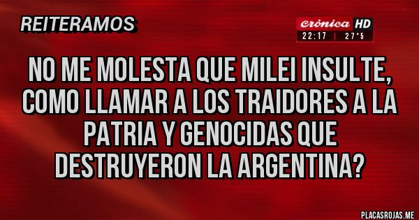 Placas Rojas - No me molesta que Milei insulte, como llamar a los traidores a la patria y genocidas que destruyeron la Argentina?