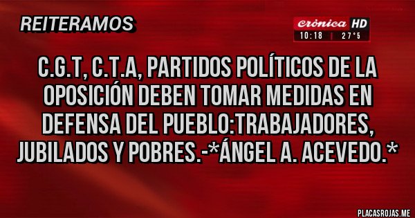 Placas Rojas - c.g.t, c.t.a, Partidos Políticos de la Oposición deben tomar medidas en defensa del pueblo:Trabajadores, Jubilados y Pobres.-*Ángel A. Acevedo.*