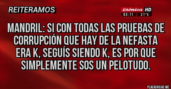 Placas Rojas - Mandril: si con todas las pruebas de corrupción que hay de la nefasta era k, seguís siendo k, es por que simplemente sos un pelotudo.