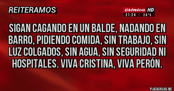 Placas Rojas - Sigan cagando en un balde, nadando en barro, pidiendo comida, sin trabajo, sin luz colgados, sin agua, sin seguridad ni hospitales. Viva Cristina, viva Perón.