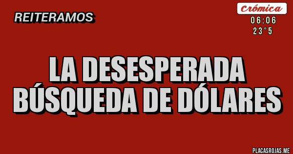 Placas Rojas - LA DESESPERADA BÚSQUEDA DE DÓLARES