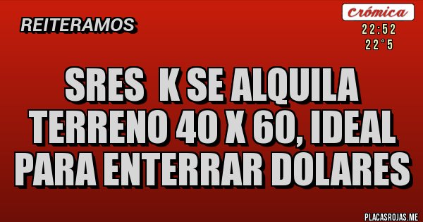 Placas Rojas - Sres K SE ALQUILA TERRENO 40 X 60, IDEAL PARA ENTERRAR DOLARES Placas Rojas - Sres K SE ALQUILA TERRENO 40 X 60, IDEAL PARA ENTERRAR DOLARES