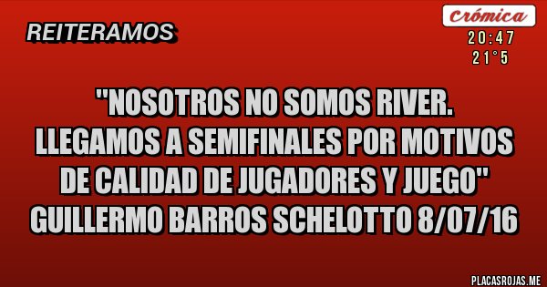 Placas Rojas - "Nosotros no somos River.
Llegamos a semifinales por motivos de calidad de jugadores y juego'' Guillermo Barros Schelotto 8/07/16 Placas Rojas - "Nosotros no somos River.
Llegamos a semifinales por motivos de calidad de jugadores y juego'' Guillermo Barros Schelotto 8/07/16