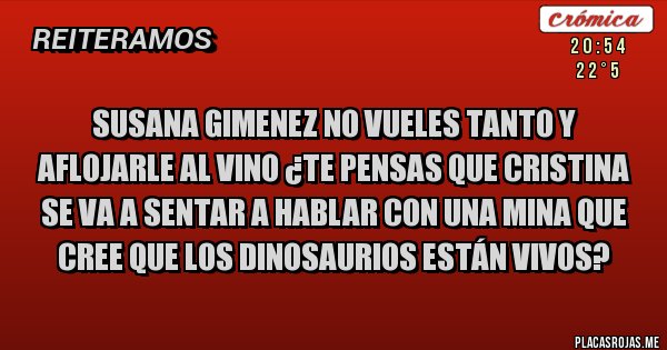 Placas Rojas - Susana Gimenez no vueles tanto y aflojarle al vino ¿te pensas que Cristina se va a sentar a hablar con una mina que cree que los dinosaurios están vivos?