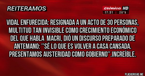 Placas Rojas - VIDAL ENFURECIDA: resignada a un acto de 30 personas, MULTITUD TAN INVISIBLE COMO CRECIMIENTO ECONÓMICO DEL QUE HABLA  MACRI, dió un discurso preparado de antemano: ''sé lo que es volver a casa cansada. Presentamos austeridad como gobierno''.Increíble.