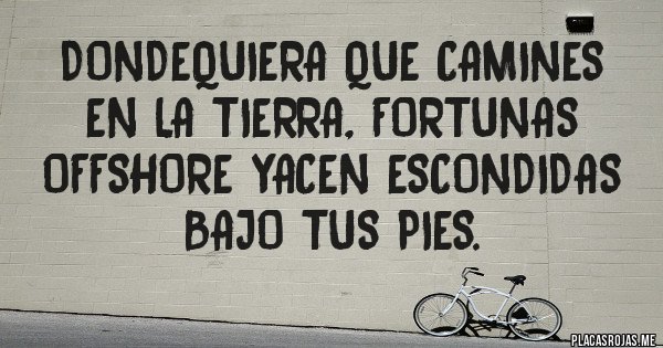 Placas Rojas - Dondequiera que camines en la Tierra, fortunas offshore yacen escondidas bajo tus pies.
