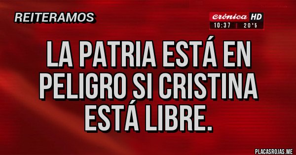 Placas Rojas - LA PATRIA ESTÁ EN PELIGRO SI CRISTINA ESTÁ LIBRE.