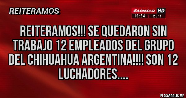 Placas Rojas - reiteramos!!! se quedaron sin trabajo 12 empleados del grupo del chihuahua argentina!!!! son 12 luchadores....