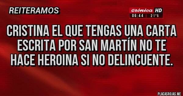 Placas Rojas - CRISTINA EL QUE TENGAS UNA CARTA ESCRITA POR SAN MARTÍN NO TE HACE HEROINA SI NO DELINCUENTE.